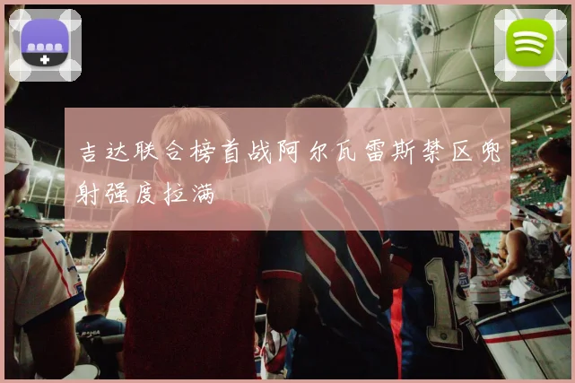 吉达联合榜首战阿尔瓦雷斯禁区兜射强度拉满