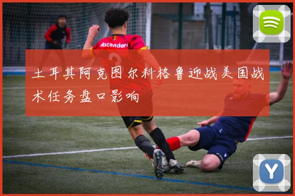 土耳其阿克图尔科格鲁迎战美国战术任务盘口影响