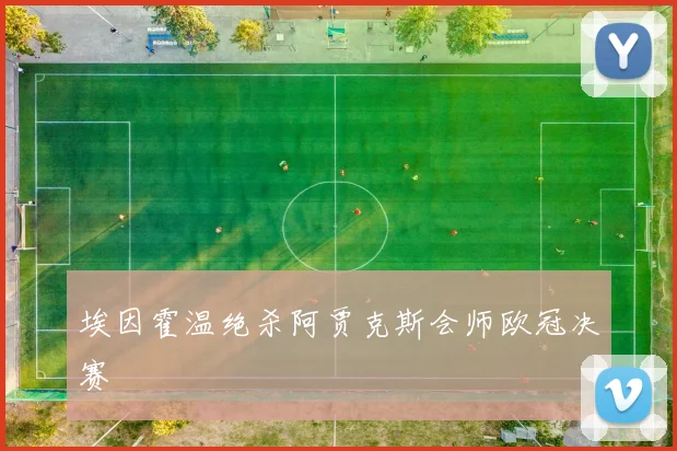 埃因霍温绝杀阿贾克斯会师欧冠决赛