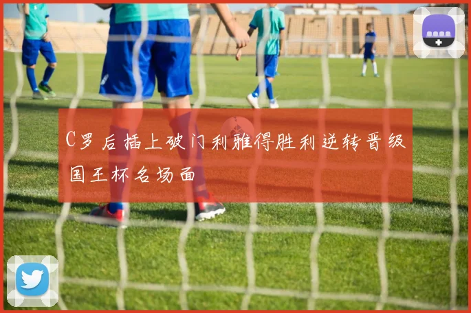 C罗后插上破门利雅得胜利逆转晋级国王杯名场面