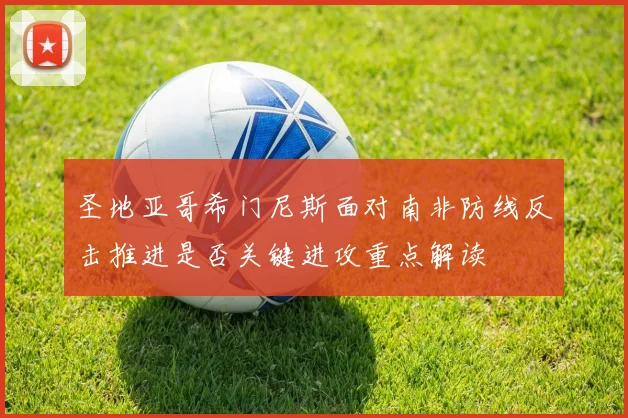圣地亚哥希门尼斯面对南非防线反击推进是否关键进攻重点解读