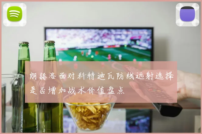 朗赫洛面对科特迪瓦防线远射选择是否增加战术价值盘点