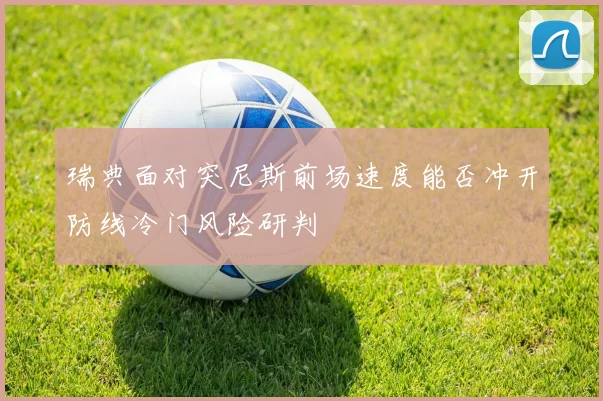 瑞典面对突尼斯前场速度能否冲开防线冷门风险研判
