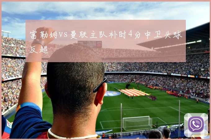 富勒姆vs曼联主队补时4分中卫头球反超