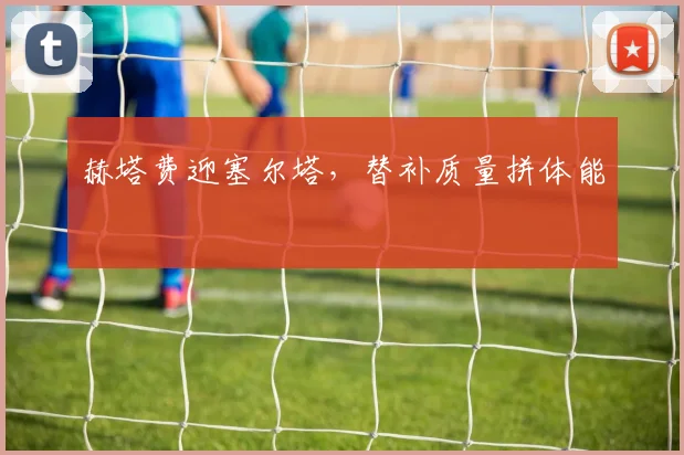 赫塔费迎塞尔塔，替补质量拼体能