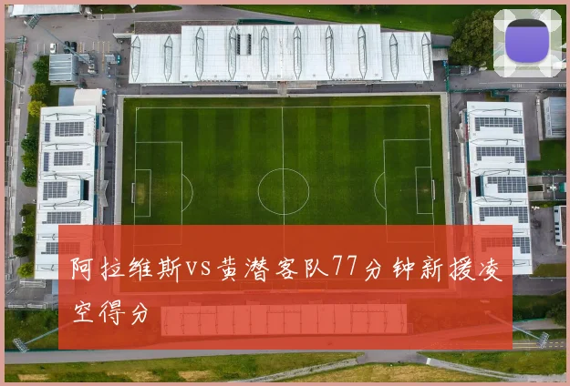 阿拉维斯vs黄潜客队77分钟新援凌空得分