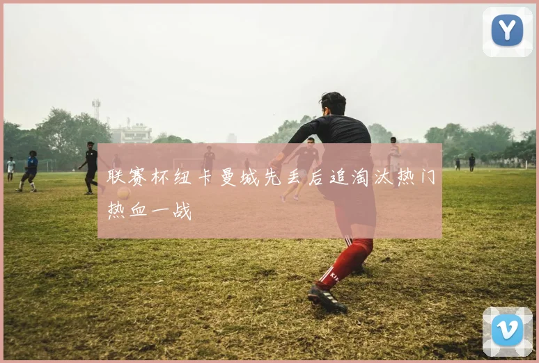 联赛杯纽卡曼城先丢后追淘汰热门热血一战
