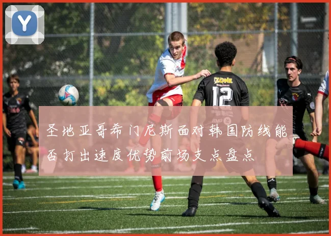 圣地亚哥希门尼斯面对韩国防线能否打出速度优势前场支点盘点