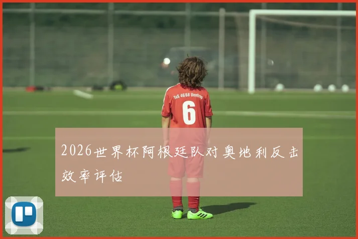2026世界杯阿根廷队对奥地利反击效率评估