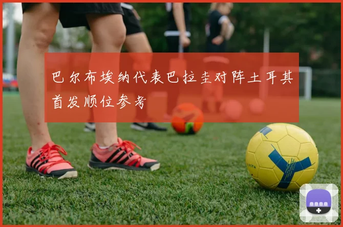巴尔布埃纳代表巴拉圭对阵土耳其首发顺位参考