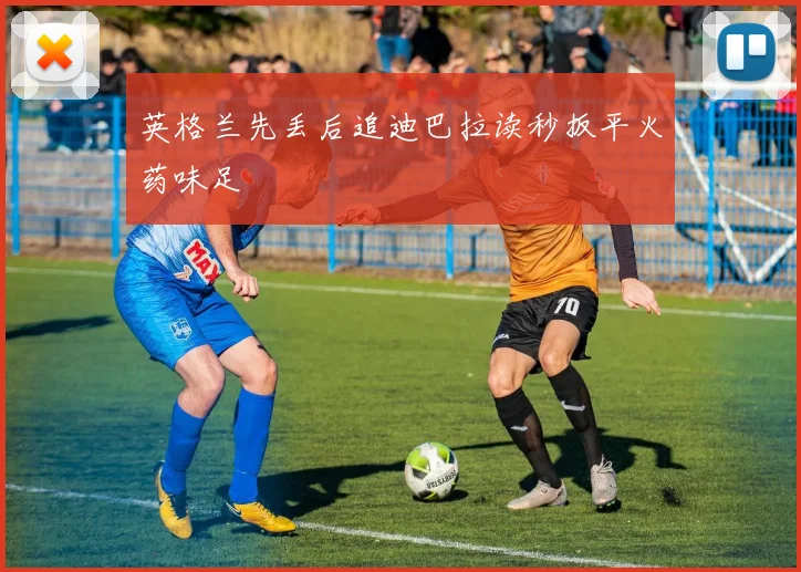 英格兰先丢后追迪巴拉读秒扳平火药味足