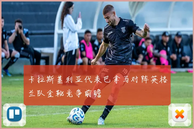 卡拉斯基利亚代表巴拿马对阵英格兰队金靴竞争前瞻