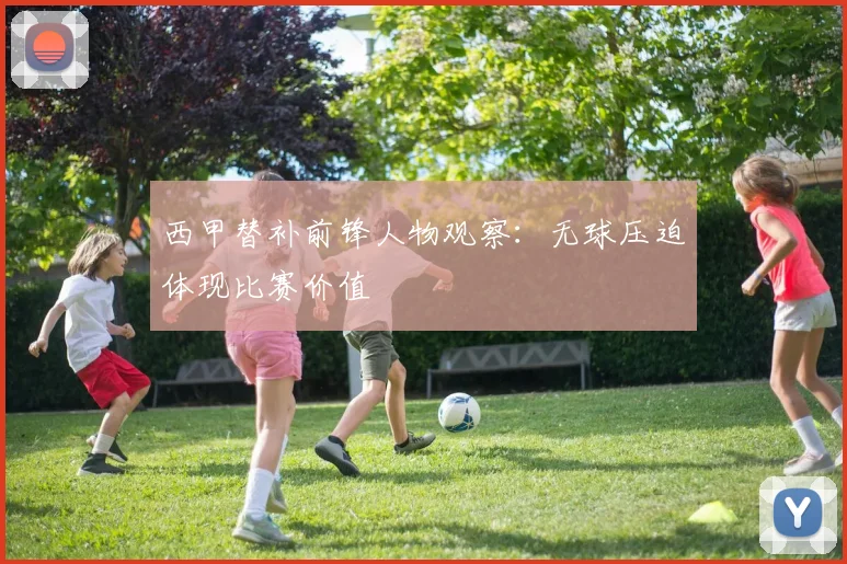 西甲替补前锋人物观察:无球压迫体现比赛价值
