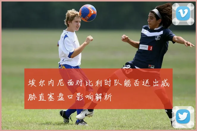 埃尔内尼面对比利时队能否送出威胁直塞盘口影响解析