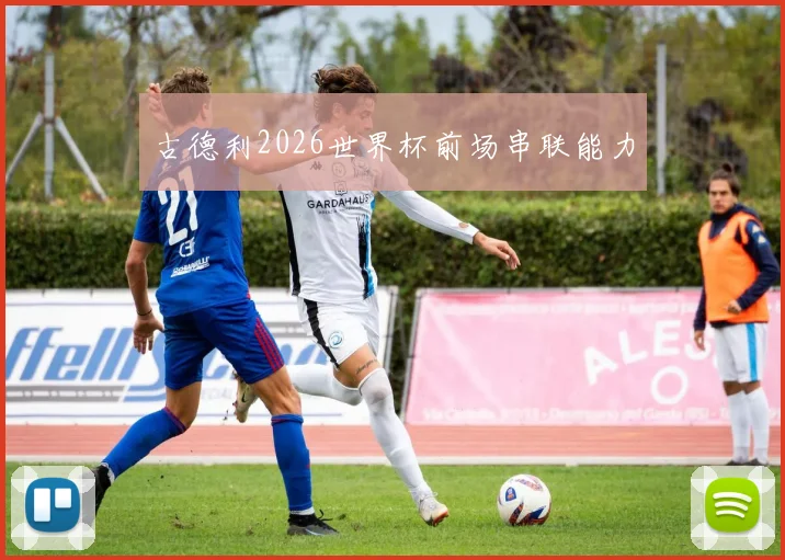 古德利2026世界杯前场串联能力