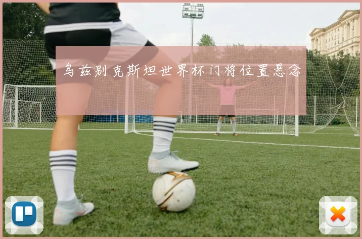 乌兹别克斯坦世界杯门将位置悬念
