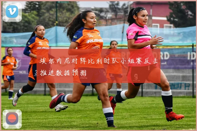 埃尔内尼对阵比利时队小组赛反击推进数据预测