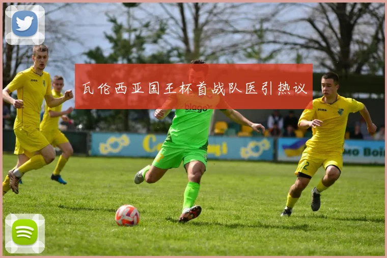 瓦伦西亚国王杯首战队医引热议