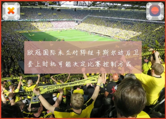 欧冠国际米兰对阵纽卡斯尔边后卫套上时机可能决定比赛控制方式