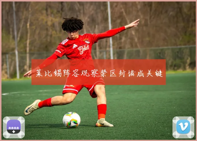 莱比锡阵容观察禁区封堵成关键