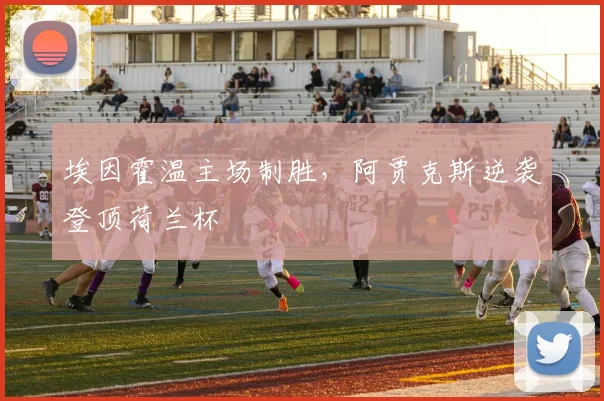 埃因霍温主场制胜，阿贾克斯逆袭登顶荷兰杯