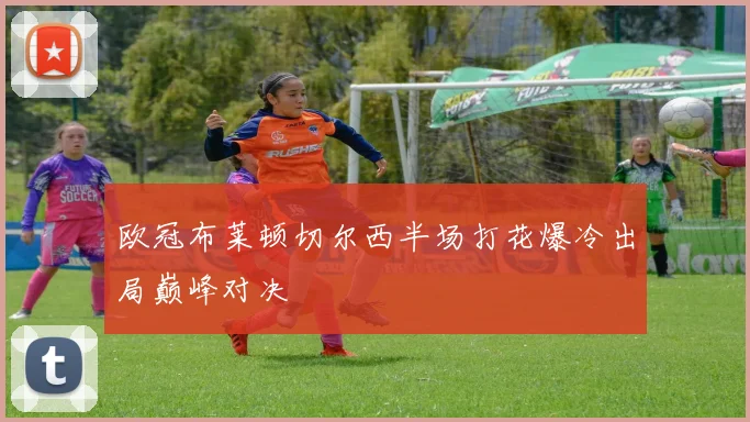 欧冠布莱顿切尔西半场打花爆冷出局巅峰对决