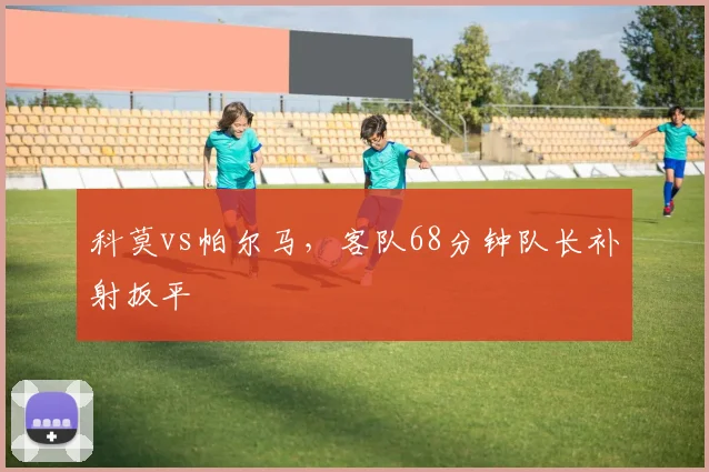 科莫vs帕尔马，客队68分钟队长补射扳平