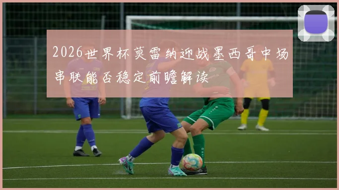 2026世界杯莫雷纳迎战墨西哥中场串联能否稳定前瞻解读