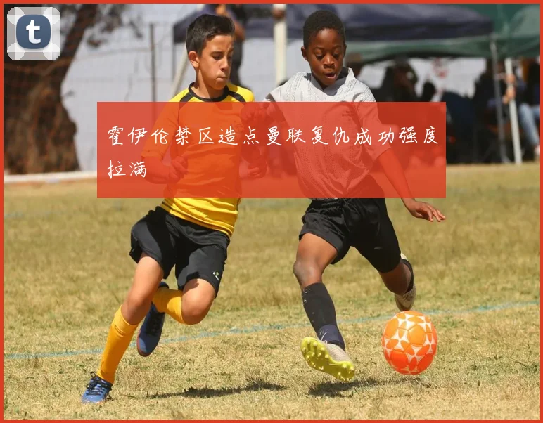霍伊伦禁区造点曼联复仇成功强度拉满