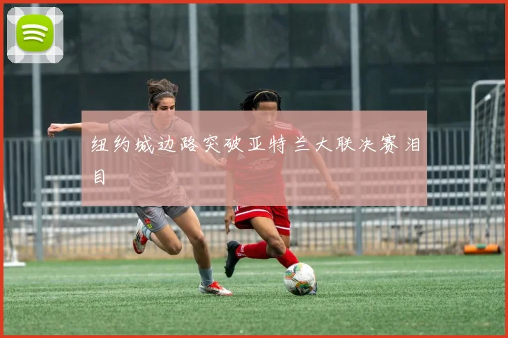 纽约城边路突破亚特兰大联决赛泪目