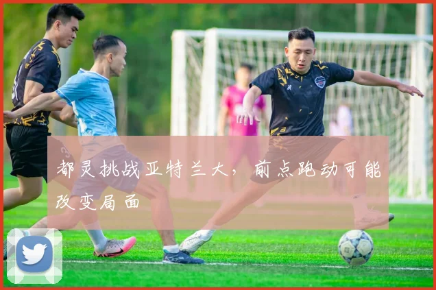 都灵挑战亚特兰大，前点跑动可能改变局面