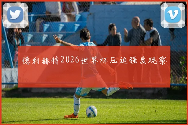 德利赫特2026世界杯压迫强度观察