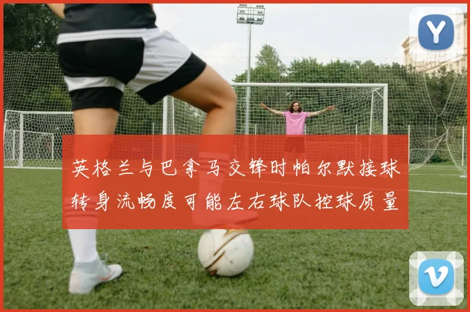 英格兰与巴拿马交锋时帕尔默接球转身流畅度可能左右球队控球质量