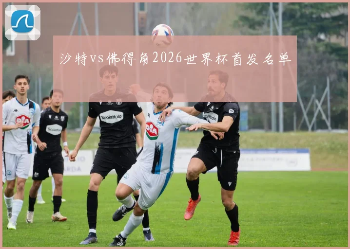 沙特vs佛得角2026世界杯首发名单