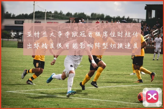 亚特兰大争夺欧冠晋级席位时短传出球精度很可能影响阵型切换速度