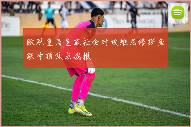 欧冠皇马皇家社会对攻维尼修斯鱼跃冲顶焦点战报