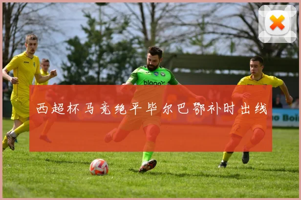 西超杯马竞绝平毕尔巴鄂补时出线