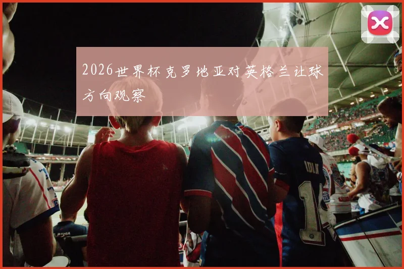 2026世界杯克罗地亚对英格兰让球方向观察
