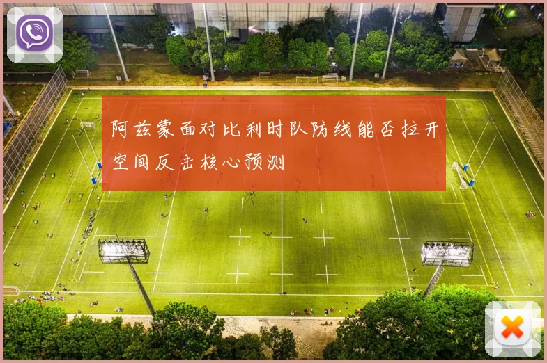 阿兹蒙面对比利时队防线能否拉开空间反击核心预测