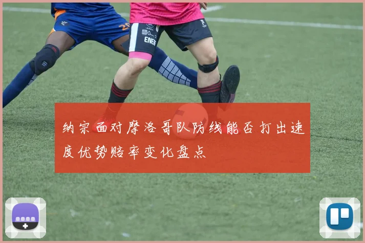纳宗面对摩洛哥队防线能否打出速度优势赔率变化盘点