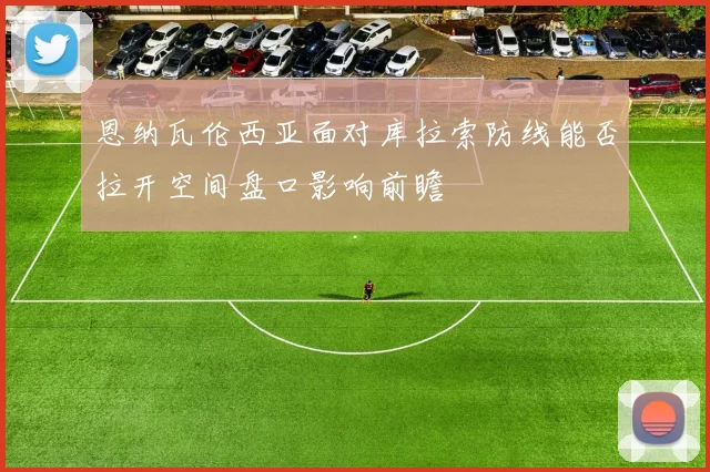 恩纳瓦伦西亚面对库拉索防线能否拉开空间盘口影响前瞻