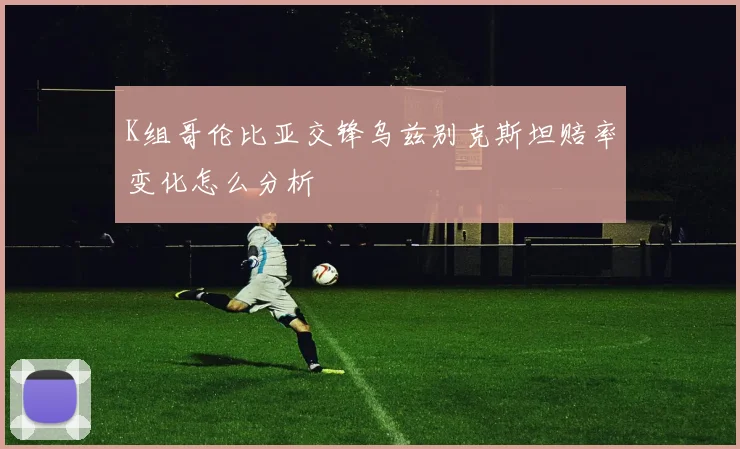 K组哥伦比亚交锋乌兹别克斯坦赔率变化怎么分析