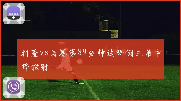 科隆vs马赛第89分钟边锋倒三角中锋推射
