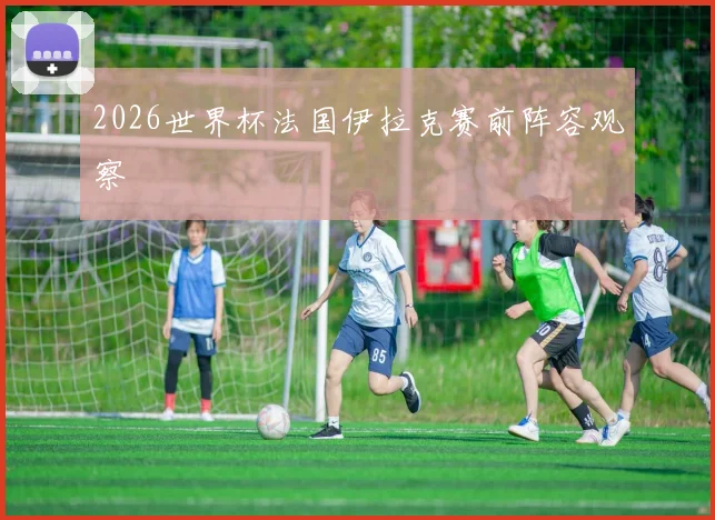 2026世界杯法国伊拉克赛前阵容观察
