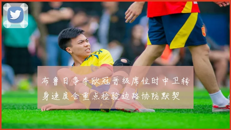 布鲁日争夺欧冠晋级席位时中卫转身速度会重点检验边路协防默契