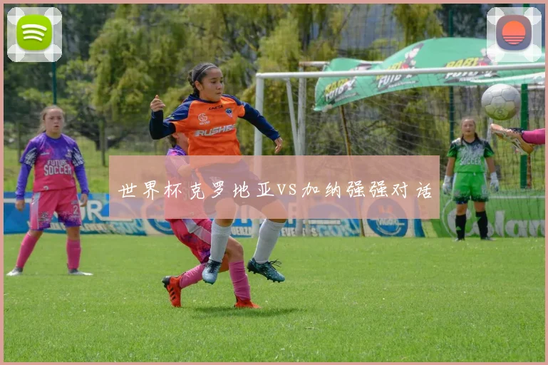 世界杯克罗地亚vs加纳强强对话