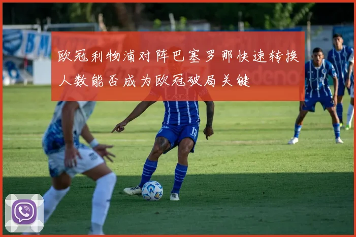 欧冠利物浦对阵巴塞罗那快速转换人数能否成为欧冠破局关键