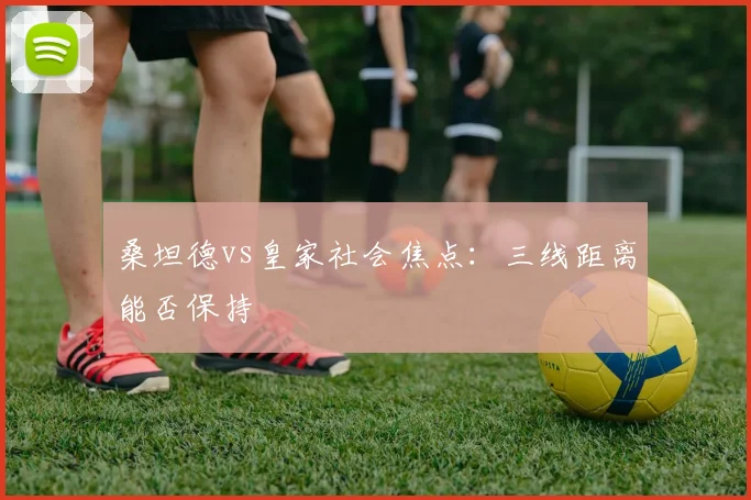 桑坦德vs皇家社会焦点：三线距离能否保持