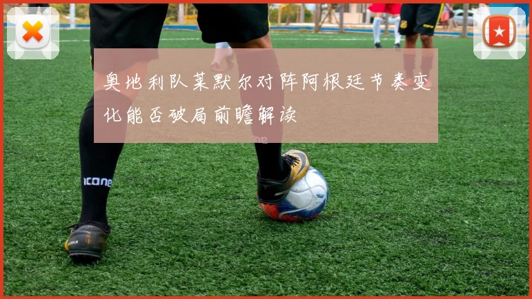 奥地利队莱默尔对阵阿根廷节奏变化能否破局前瞻解读