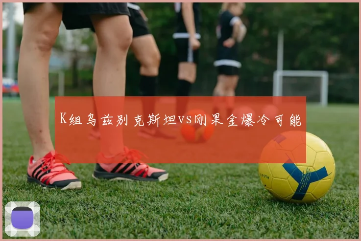 K组乌兹别克斯坦vs刚果金爆冷可能